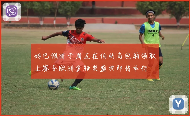姆巴佩将于周五在伯纳乌包厢领取上赛季欧洲金靴奖盛典即将举行