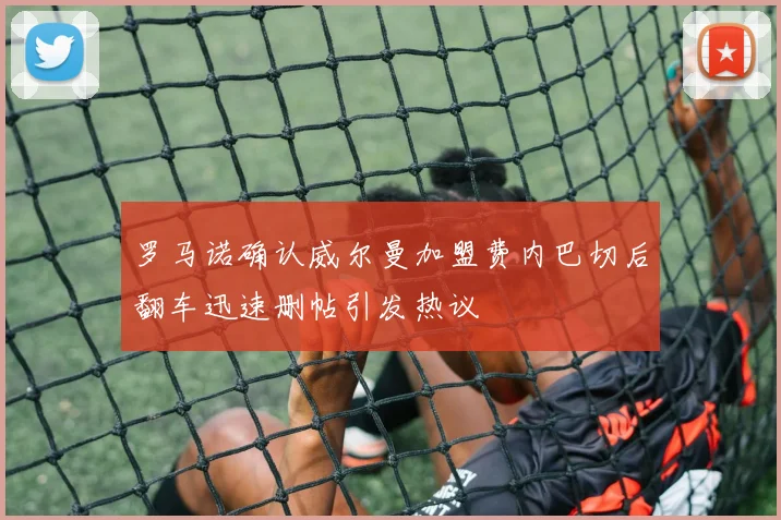 罗马诺确认威尔曼加盟费内巴切后翻车迅速删帖引发热议