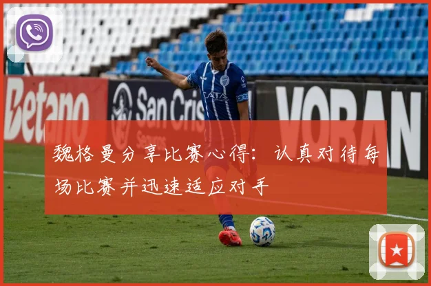 魏格曼分享比赛心得：认真对待每场比赛并迅速适应对手