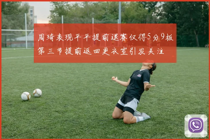周琦表现平平提前退赛仅得5分9板第三节提前返回更衣室引发关注