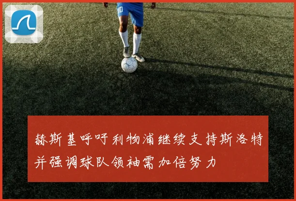 赫斯基呼吁利物浦继续支持斯洛特并强调球队领袖需加倍努力