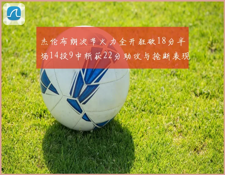 杰伦布朗次节火力全开狂砍18分半场14投9中斩获22分助攻与抢断表现出色