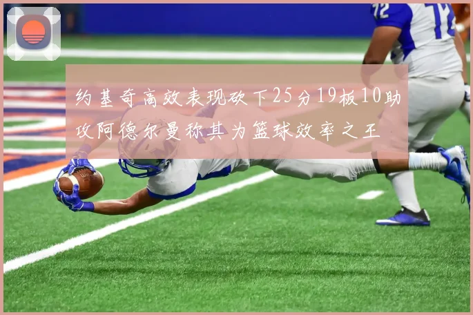 约基奇高效表现砍下25分19板10助攻阿德尔曼称其为篮球效率之王