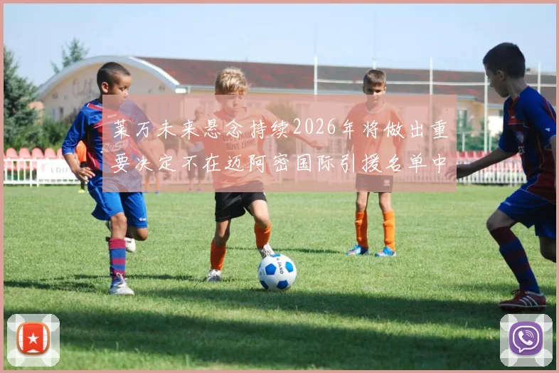 莱万未来悬念持续2026年将做出重要决定不在迈阿密国际引援名单中