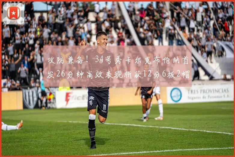 攻防兼备！34号秀卡尔克布伦纳首发26分钟高效表现斩获12分6板2帽