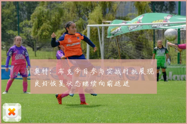 奥特：布克今日参与实战对抗展现良好恢复状态继续向前迈进