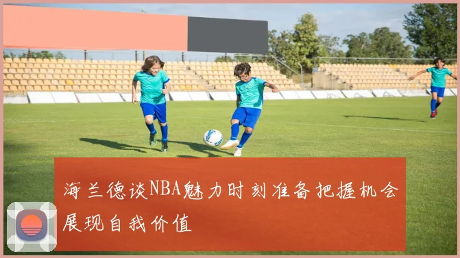 海兰德谈NBA魅力时刻准备把握机会展现自我价值
