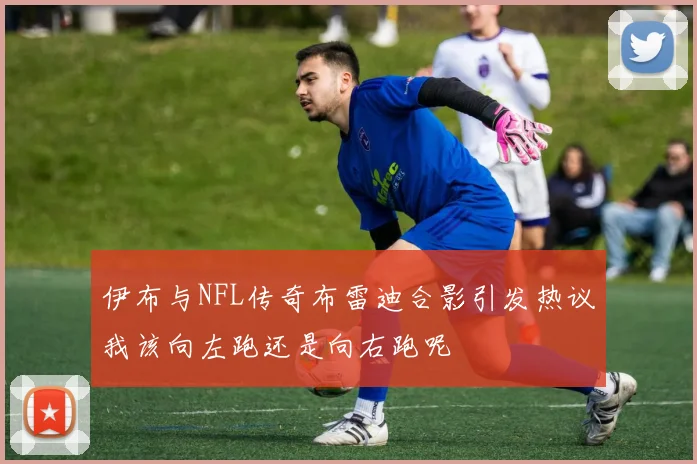伊布与NFL传奇布雷迪合影引发热议我该向左跑还是向右跑呢