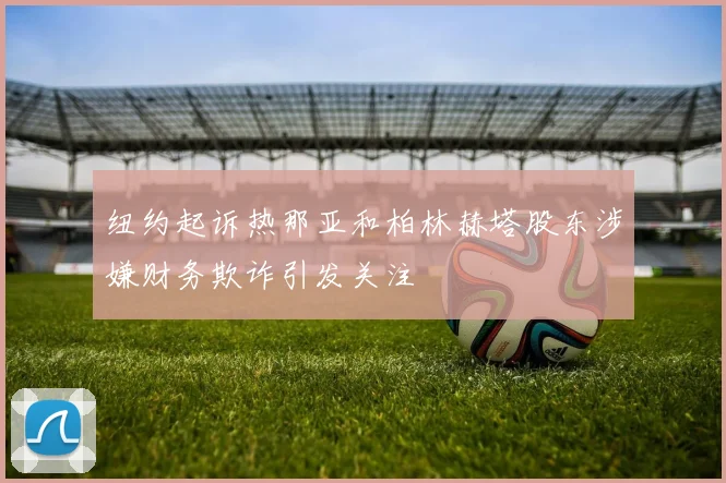 纽约起诉热那亚和柏林赫塔股东涉嫌财务欺诈引发关注