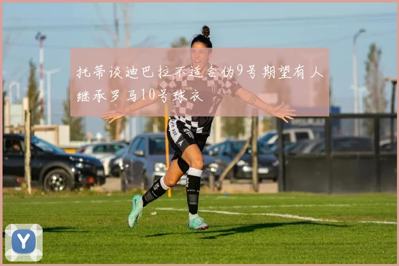 托蒂谈迪巴拉不适合伪9号期望有人继承罗马10号球衣