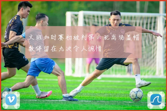 文班加时赛初被判第六犯离场盖帽数停留在九次令人惋惜