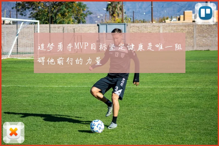 追梦勇夺MVP目标坚定健康是唯一阻碍他前行的力量