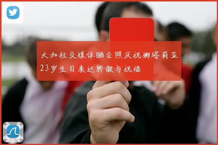 大加社交媒体晒合照庆祝娜塔莉亚23岁生日表达骄傲与祝福