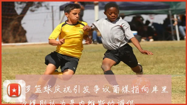 C罗篮球庆祝引发争议葡媒指向库里沙媒则认为是内维斯的调侃