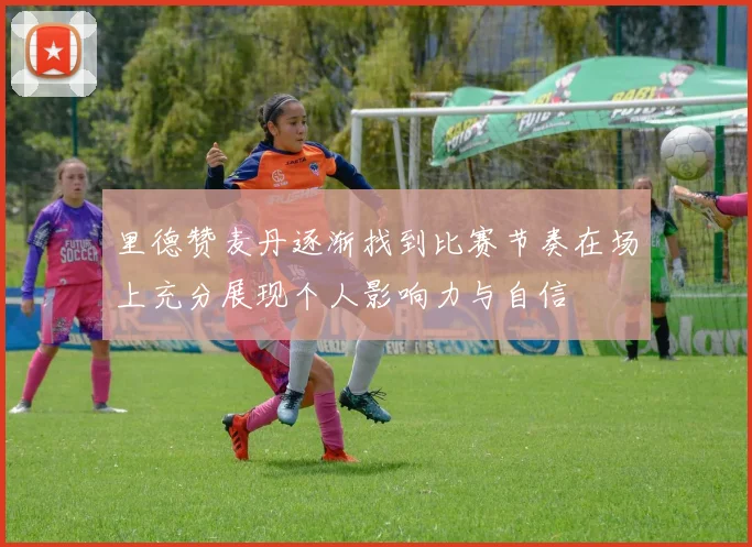 里德赞麦丹逐渐找到比赛节奏在场上充分展现个人影响力与自信
