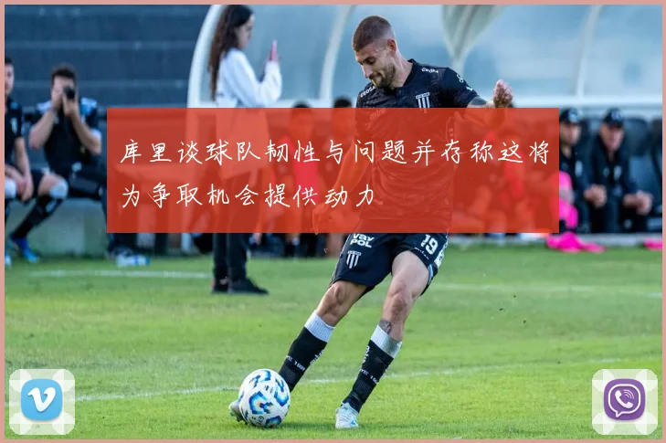 库里谈球队韧性与问题并存称这将为争取机会提供动力